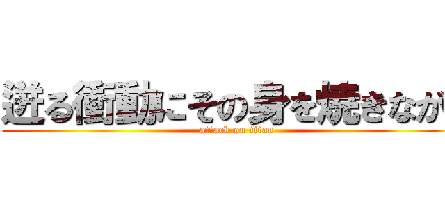 迸る衝動にその身を焼きながら (attack on titan)