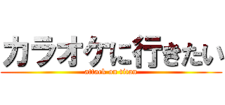 カラオケに行きたい (attack on titan)