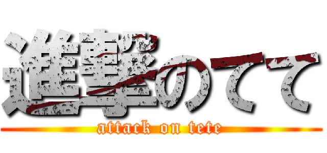 進撃のてて (attack on tete)