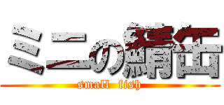 ミニの鯖缶 (small  fish)