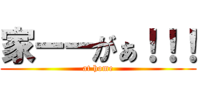 家ーーがぁ！！！ (at home)