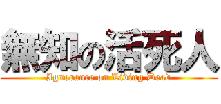 無知の活死人 (Ignorance on Living Dead)