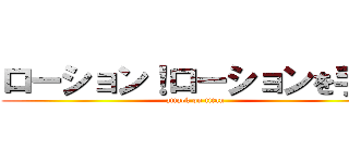 ローション！ローションを手に (attack on titan)