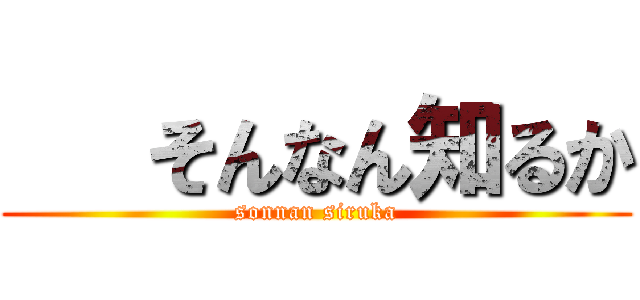    そんなん知るか (sonnan siruka)
