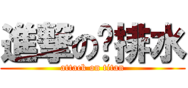 進撃の给排水 (attack on titan)