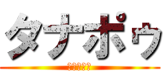 タナポゥ (ただのアホ)