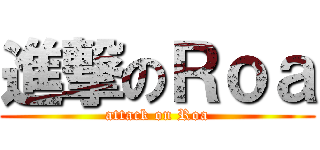 進撃のＲｏａ (attack on Roa)
