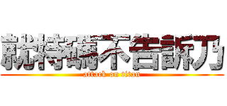 就特碼不告訴乃 (attack on titan)