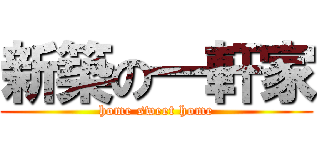 新築の一軒家 (home sweet home)