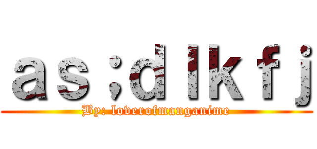 ａｓ；ｄｌｋｆｊ (By: loverofmanganime)