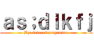 ａｓ；ｄｌｋｆｊ (By: loverofmanganime)