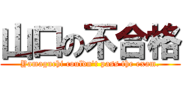 山口の不合格 (Yamaguchi couldn't pass the exam.)