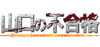 山口の不合格 (Yamaguchi couldn't pass the exam.)