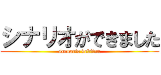 シナリオができました (scenario dekitan)