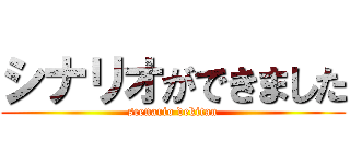 シナリオができました (scenario dekitan)