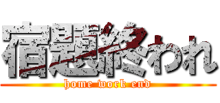 宿題終われ (home work end)