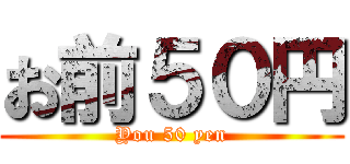 お前５０円 (You 50 yen)