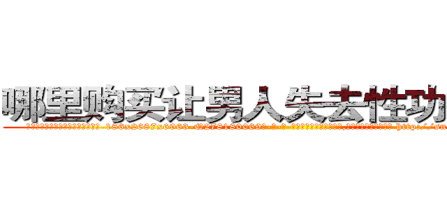 哪里购买让男人失去性功能的药 (哪里购买让男人失去性功能的药【电-186x2687x6963-Q278180069元-吉-药-业】我们做的是长期生意,靠的是老客户长期支持 http://sngk.net/JAQxIS
)