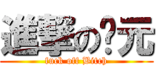 進撃の傻元 (fuck off Bitch)
