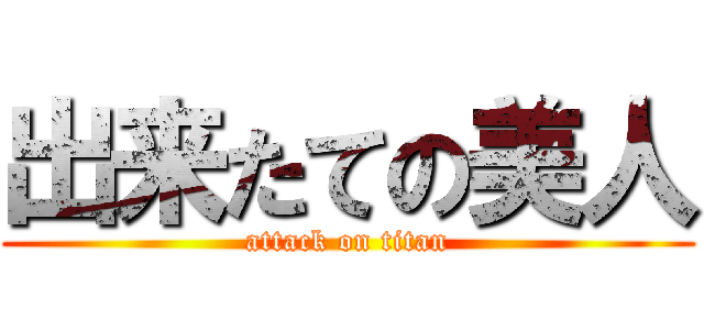 出来たての美人 (attack on titan)
