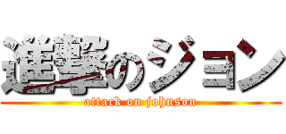 進撃のジョン (attack on johnson)
