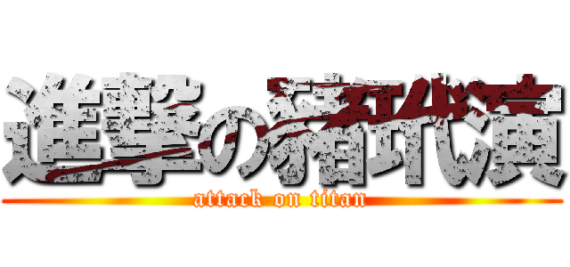 進撃の豬玳演 (attack on titan)