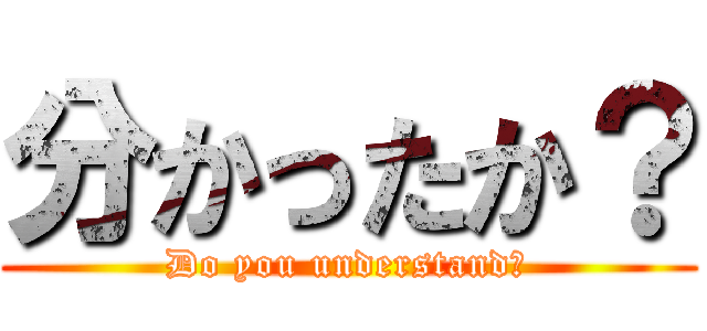 分かったか？ (Do you understand?)