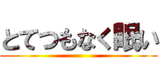 とてつもなく眠い ()