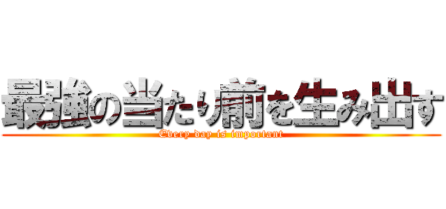 最強の当たり前を生み出す (Every day is important)