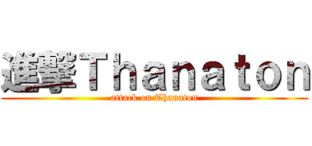 進撃Ｔｈａｎａｔｏｎ (attack on Thanaton)