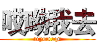 哎呦我去 (aiyowoqu)