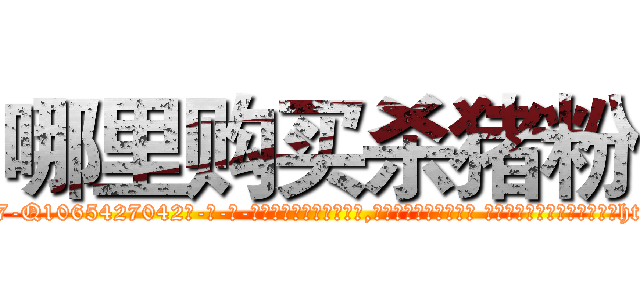 哪里购买杀猪粉 (哪里购买杀猪粉【电-话151x68344x817-Q1065427042元-吉-药-业】我们做的是长期生意,靠的是老客户长期支持 哪里购买杀猪粉在发表了一篇http://sngk.net/aM5tGF

参考消息网我们做的是长期生意,靠的是老客户长期支持也许我们早该意识到，就连鲍勃·霍斯金斯（金球奖戏剧类电影男主角 
)