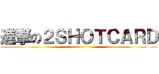 進撃の２ＳＨＯＴＣＡＲＤ ()