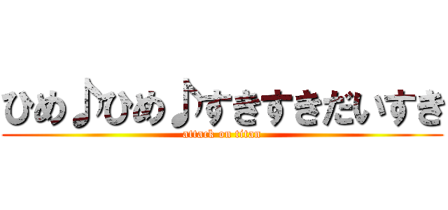 ひめ♪ひめ♪すきすきだいすき (attack on titan)