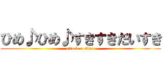 ひめ♪ひめ♪すきすきだいすき (attack on titan)