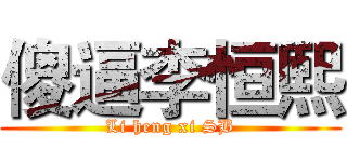 傻逼李恒熙 (Li heng xi SB)