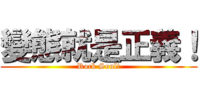 變態就是正義！ (Rock Soul!)