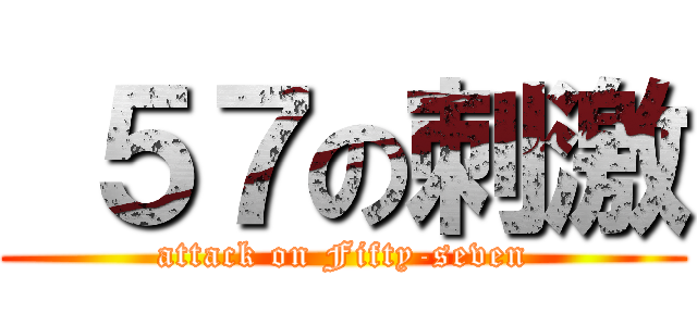  ５７の刺激 (attack on Fifty-seven)