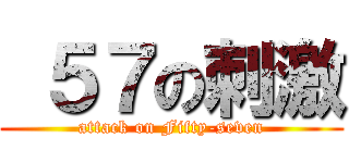  ５７の刺激 (attack on Fifty-seven)