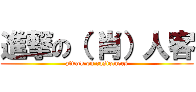 進撃の（ 肖）人客 (attack on customers)