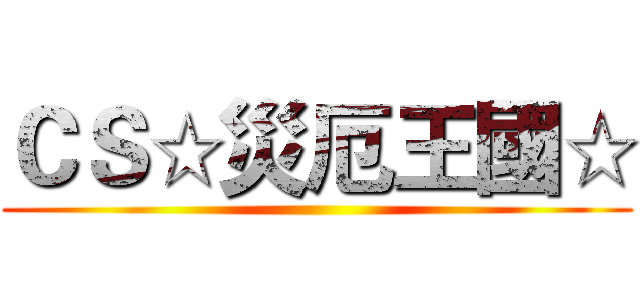 ＣＳ☆災厄王國☆ ()