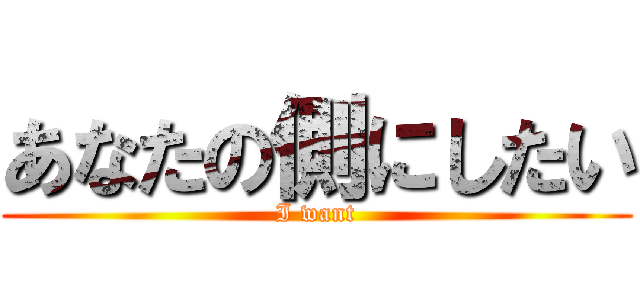 あなたの側にしたい (I want)
