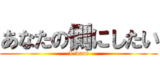 あなたの側にしたい (I want)
