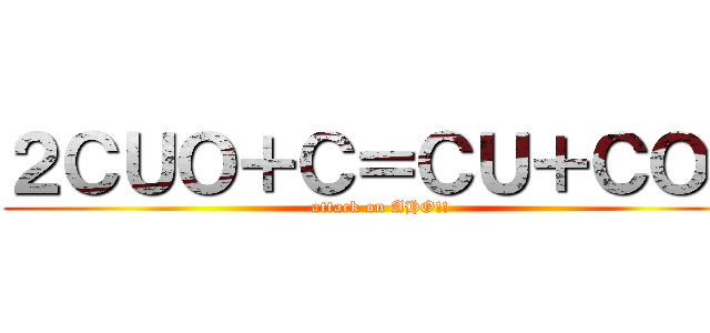 ２ＣＵＯ＋Ｃ＝ＣＵ＋ＣＯ２ (attack on AHO!!)