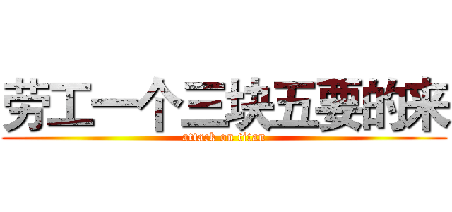 劳工一个三块五要的来 (attack on titan)