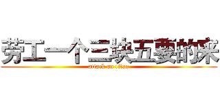 劳工一个三块五要的来 (attack on titan)