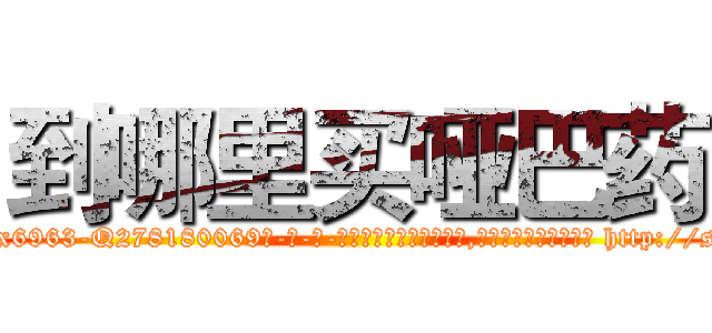 到哪里买哑巴药 (到哪里买哑巴药【电-186x2687x6963-Q278180069元-吉-药-业】我们做的是长期生意,靠的是老客户长期支持 http://sngk.net/0FYs6N
)