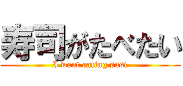 寿司がたべたい (I want eating susi)