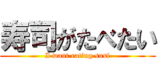寿司がたべたい (I want eating susi)