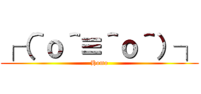 ┌（＾ｏ＾≡＾ｏ＾）┐ (Homo)